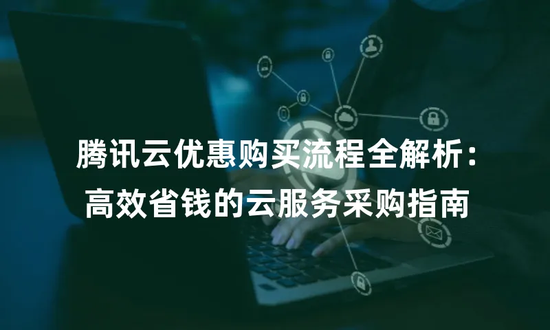 腾讯云优惠购买流程全解析：高效省钱的云服务采购指南