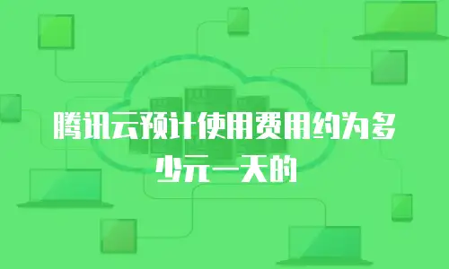腾讯云预计使用费用约为多少元一天的