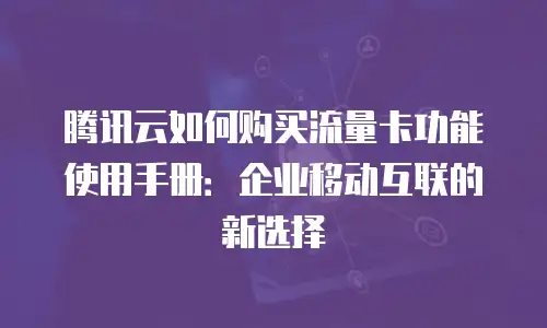 腾讯云如何购买流量卡功能使用手册：企业移动互联的新选择