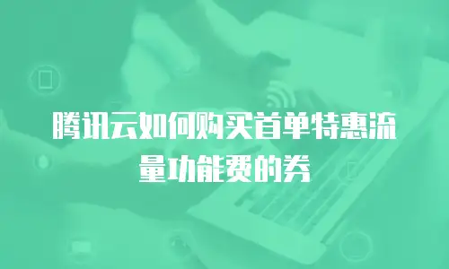 腾讯云如何购买首单特惠流量功能费的券
