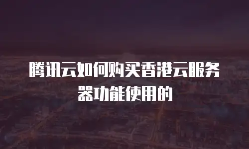 腾讯云如何购买香港云服务器功能使用的