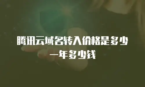 腾讯云域名转入价格是多少一年多少钱