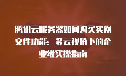 腾讯云服务器如何购买实例文件功能：多云视角下的企业级实操指南