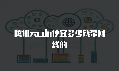 腾讯云cdn便宜多少钱带网线的