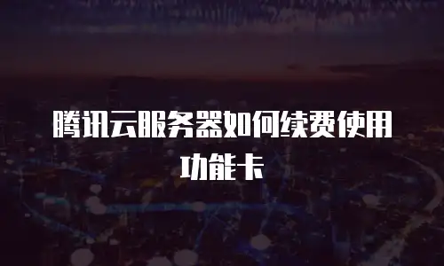 腾讯云服务器如何续费使用功能卡