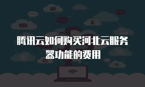腾讯云如何购买河北云服务器功能的费用