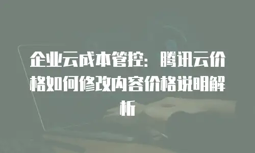 企业云成本管控：腾讯云价格如何修改内容价格说明解析