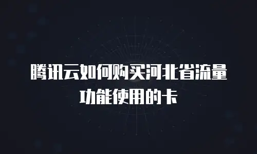 腾讯云如何购买河北省流量功能使用的卡