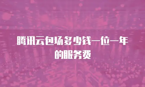 腾讯云包场多少钱一位一年的服务费