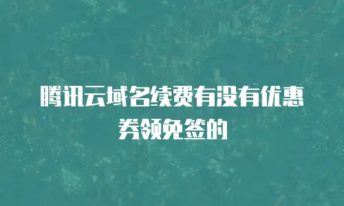 腾讯云域名续费有没有优惠券领免签的
