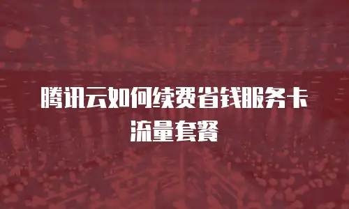 腾讯云如何续费省钱服务卡流量套餐