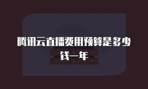 腾讯云直播费用预算是多少钱一年