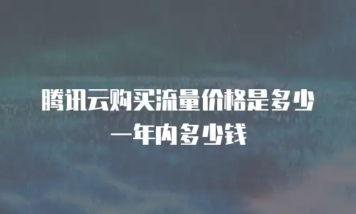 腾讯云购买流量价格是多少一年内多少钱