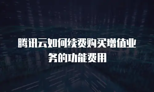 腾讯云如何续费购买增值业务的功能费用