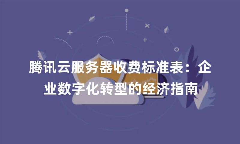 腾讯云服务器收费标准表：企业数字化转型的经济指南