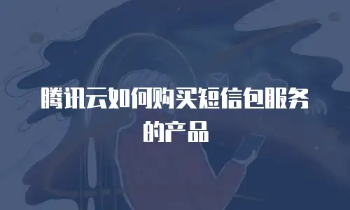 腾讯云如何购买短信包服务的产品
