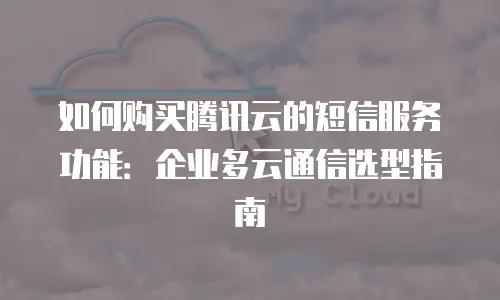 如何购买腾讯云的短信服务功能：企业多云通信选型指南