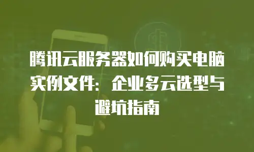 腾讯云服务器如何购买电脑实例文件：企业多云选型与避坑指南