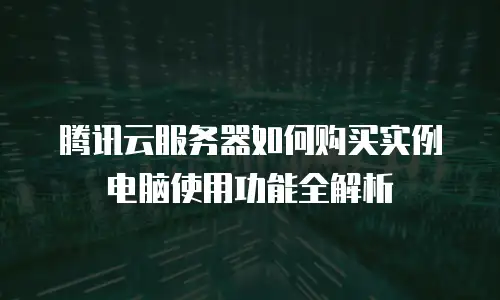 腾讯云服务器如何购买实例电脑使用功能全解析