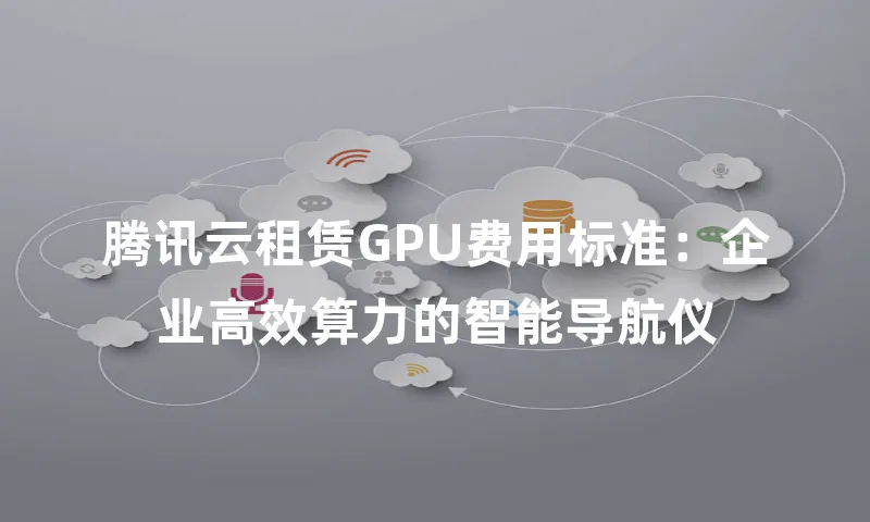 腾讯云租赁GPU费用标准：企业高效算力的智能导航仪
