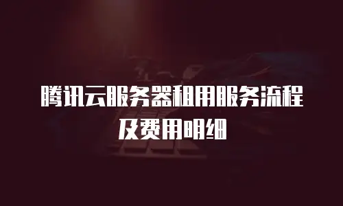 腾讯云服务器租用服务流程及费用明细