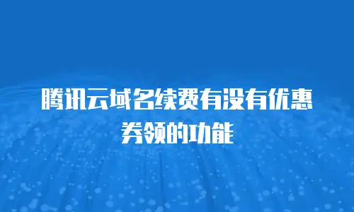 腾讯云域名续费有没有优惠券领的功能