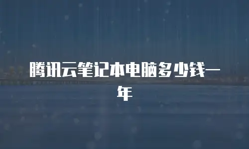 腾讯云笔记本电脑多少钱一年