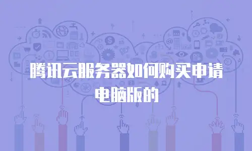 腾讯云服务器如何购买申请电脑版的
