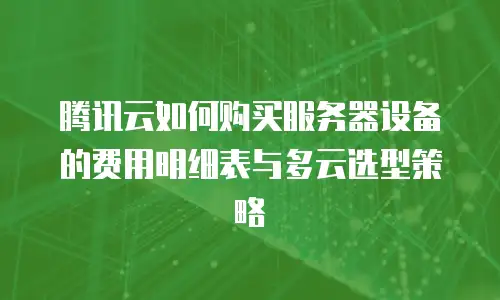 腾讯云如何购买服务器设备的费用明细表与多云选型策略