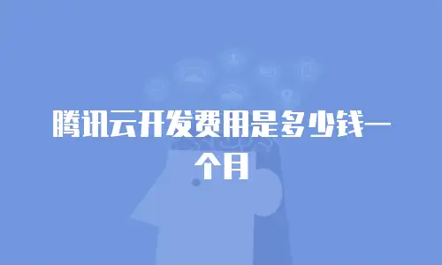腾讯云开发费用是多少钱一个月