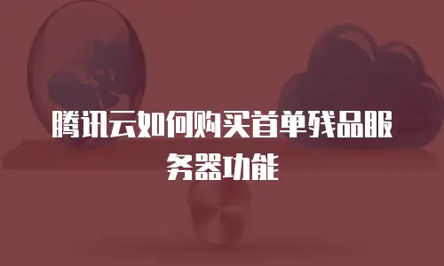 腾讯云如何购买首单残品服务器功能