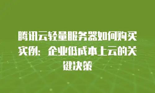 腾讯云轻量服务器如何购买实例：企业低成本上云的关键决策
