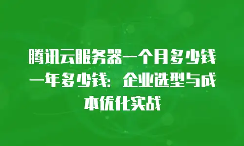 腾讯云服务器一个月多少钱一年多少钱：企业选型与成本优化实战