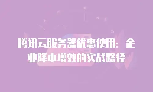 腾讯云服务器优惠使用：企业降本增效的实战路径