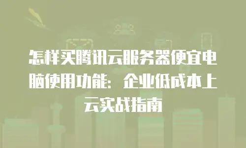 怎样买腾讯云服务器便宜电脑使用功能：企业低成本上云实战指南