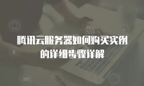 腾讯云服务器如何购买实例的详细步骤详解