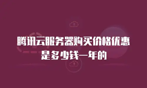 腾讯云服务器购买价格优惠是多少钱一年的
