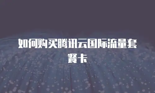 如何购买腾讯云国际流量套餐卡