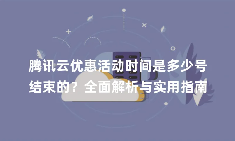 腾讯云优惠活动时间是多少号结束的？全面解析与实用指南