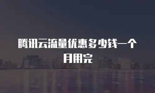腾讯云流量优惠多少钱一个月用完