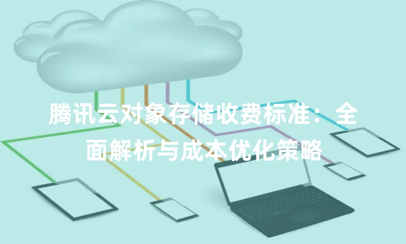 腾讯云对象存储收费标准：全面解析与成本优化策略