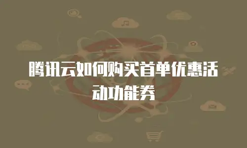 腾讯云如何购买首单优惠活动功能券