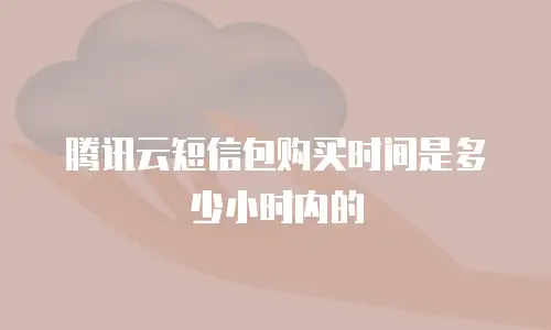 腾讯云短信包购买时间是多少小时内的