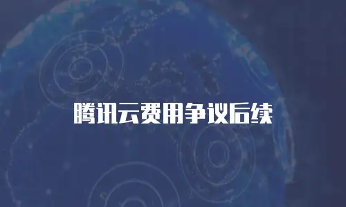 腾讯云费用争议后续