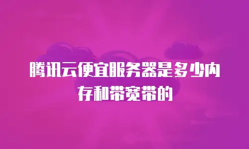 腾讯云便宜服务器是多少内存和带宽带的
