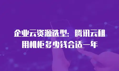 企业云资源选型：腾讯云租用机柜多少钱合适一年
