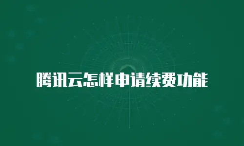 腾讯云怎样申请续费功能