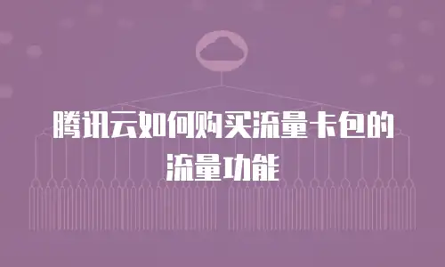 腾讯云如何购买流量卡包的流量功能