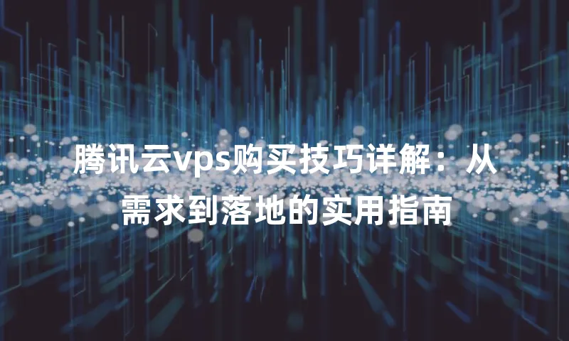 腾讯云vps购买技巧详解：从需求到落地的实用指南