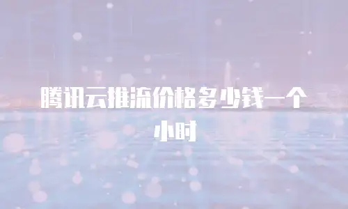 腾讯云推流价格多少钱一个小时